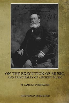 On the Execution of Music: And Principally of Ancient Music by Saint-Saens, M. Camille