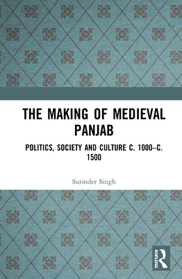 The Making of Medieval Panjab: Politics, Society and Culture C. 1000-C. 1500 by Singh, Surinder