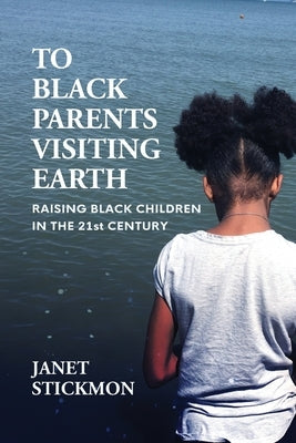 To Black Parents Visiting Earth: Raising Black Children in the 21st Century by Stickmon, Janet Christine