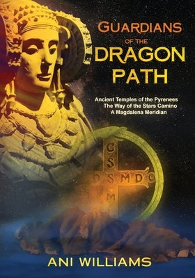 Guardians of the Dragon Path: Ancient Temples of the Pyrenees, the Way of the Stars Camino, A Magdalena Meridian by Williams, Ani
