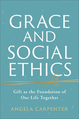 Grace and Social Ethics: Gift as the Foundation of Our Life Together by Carpenter, Angela