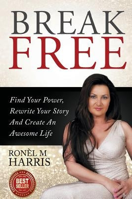 Break Free: Find Your Power, Rewrite Your Story And Create An Awesome Life by Harris, Ronel