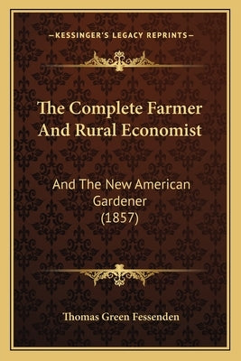 The Complete Farmer And Rural Economist: And The New American Gardener (1857) by Fessenden, Thomas Green
