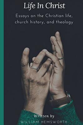 Life in Christ: Essays on the Christian Life, Church History, and Theology by Hemsworth, William