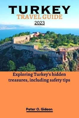 Turkey Travel Guide 2023: Exploring Turkey's hidden treasures, including safety tips by Gideon, Peter O.