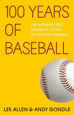 100 Years Of Baseball: The Intimate And Dramatic Story Of Modern Baseball by Gondle, Andy