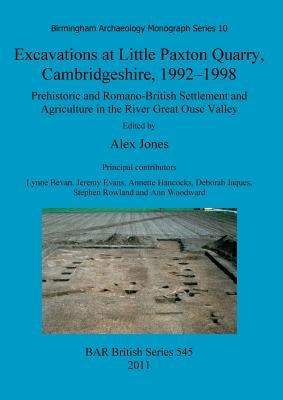 Excavations at Little Paxton Quarry, Cambridgeshire, 1992-1998: Prehistoric and Romano-British Settlement and Agriculture in the River Great Ouse Vall by Jones, Alex