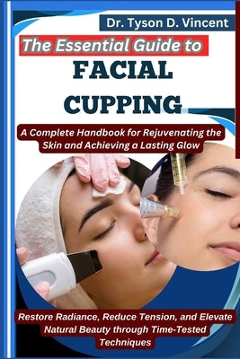 The Essential Guide to Facial Cupping: A Complete Handbook for Rejuvenating the Skin and Achieving a Lasting Glow: Restore Radiance, Reduce Tension, a by D. Vincent, Tyson