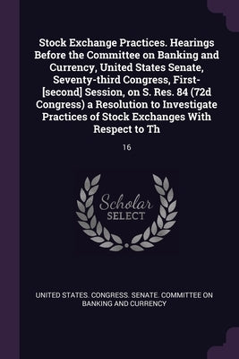 Stock Exchange Practices. Hearings Before the Committee on Banking and Currency, United States Senate, Seventy-third Congress, First-[second] Session, by United States Congress Senate Committ