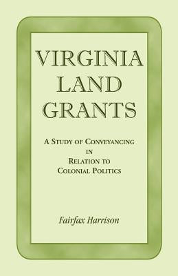 Virginia Land Grants: A Study of Conveyancing in Relation to Colonial Politics by Harrison, Fairfax