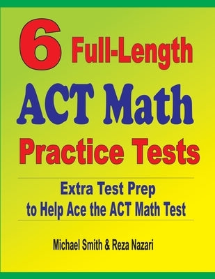 6 Full-Length ACT Math Practice Tests: Extra Test Prep to Help Ace the ACT Math Test by Smith, Michael