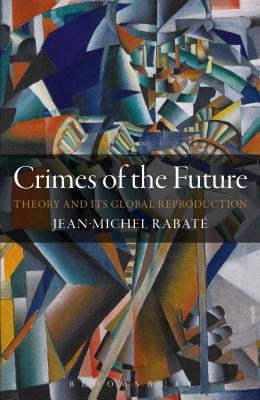 Crimes of the Future: Theory and Its Global Reproduction by Rabaté, Jean-Michel