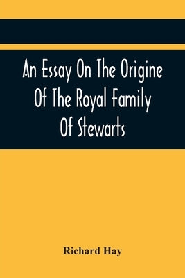 An Essay On The Origine Of The Royal Family Of Stewarts: In Answer To Dr Kennedy'S Chronological, Genealogical, And Historical Dissertation Of The Roy by Hay, Richard