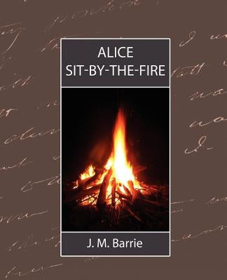 Alice Sit-By-The-Fire by Barrie, James Matthew