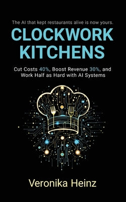 Clockwork Kitchens: Cut Costs 40%, Boost Revenue 30%, and Build A Restaurant that Runs Itself by Heinz, Veronika