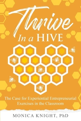 Thrive In A Hive: The Case for Experiential Entrepreneurial Exercises in the Classroom by Knight, Monica
