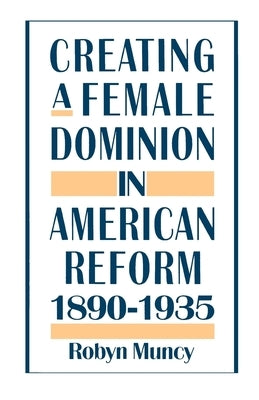 Creating a Female Dominion in American Reform, 1890-1935 by Muncy, Robyn