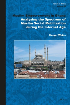 Muslim Empowerment in Ghana: Analysing the Spectrum of Muslim Social Mobilization During the Internet Age by Weiss, Holger