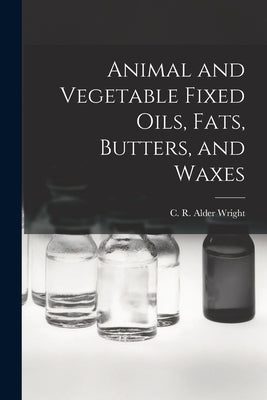 Animal and Vegetable Fixed Oils, Fats, Butters, and Waxes by C. R. Alder (Charles Romley Alder), W.