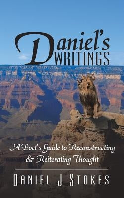 Daniel's Writings: A Poet's Guide to Reconstructing & Reiterating Thought by Stokes, Daniel J.