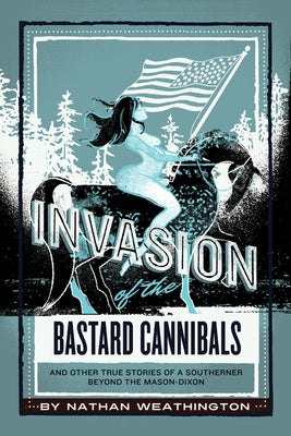 Invasion of the Bastard Cannibals And other true stories from a Southerner beyond the Mason-Dixon by Weathington, Nathan