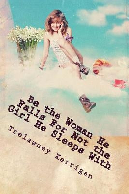 Be the Woman He Falls For Not the Girl He Sleeps With: New & Revised 2013: An essential guide for any woman ready to finally find a REAL man... prepar by Kerrigan, Trelawney