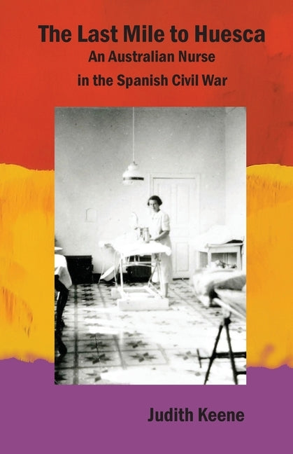 The Last Mile to Huesca: An Australian Nurse in the Spanish Civil War by Keene, Judith
