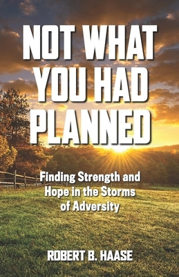 Not What You Had Planned: Finding Strength and Hope in the Storms of Adversity by Haase, Robert B.