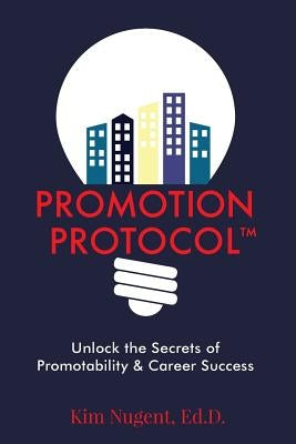 Promotion Protocol: Unlock the Secrets of Promotability & Career Success by Nugent, Ed D. Kim