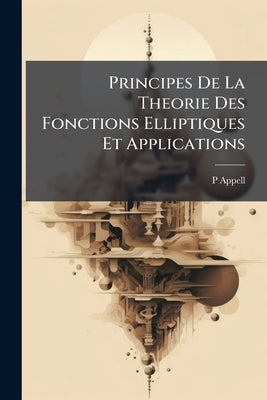 Principes De La Theorie Des Fonctions Elliptiques Et Applications by Appell, P.