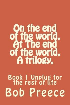 On the end of the world, At The end of the world, A trilogy,: Book 1 Unplug for the rest of life by Preece, Bob