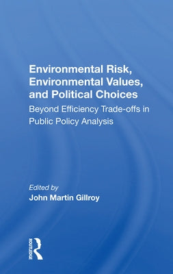 Environmental Risk, Environmental Values, and Political Choices: Beyond Efficiency Tradeoffs in Public Policy Analysis by Gillroy, John Martin