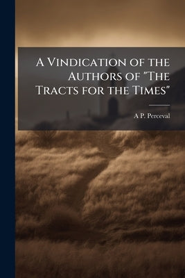 A Vindication of the Authors of "The Tracts for the Times" by Perceval, A. P. 1799-1853