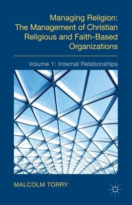 Managing Religion: The Management of Christian Religious and Faith-Based Organizations: Volume 1: Internal Relationships by Torry, Malcolm