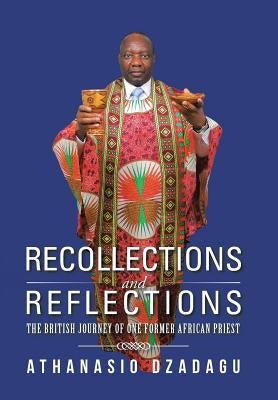 Recollections and Reflections: The British Journey of One Former African Priest by Dzadagu, Athanasio