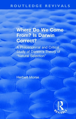 Where Do We Come From? Is Darwin Correct?: A Philosophical and Critical Study of Darwin's Theory of "Natural Selection" by Morse, Herbert