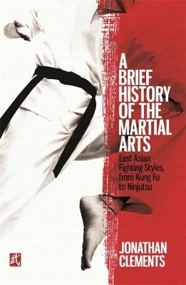 A Brief History of the Martial Arts: East Asian Fighting Styles, from Kung Fu to Ninjutsu by Clements, Jonathan