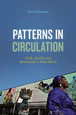 Patterns in Circulation: Cloth, Gender, and Materiality in West Africa by Sylvanus, Nina
