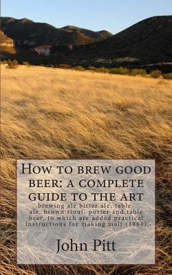 How to brew good beer: a complete guide to the art: brewing ale bitter ale, table-ale, brown stout, porter and table beer, to which are added by Pitt, John