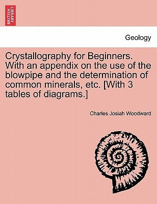Crystallography for Beginners. with an Appendix on the Use of the Blowpipe and the Determination of Common Minerals, Etc. [With 3 Tables of Diagrams.] by Woodward, Charles Josiah