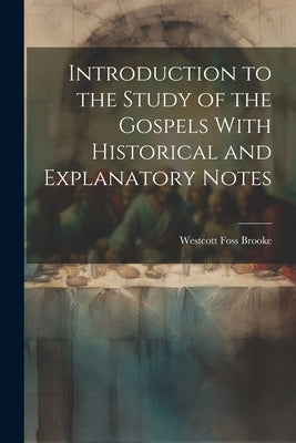 Introduction to the Study of the Gospels With Historical and Explanatory Notes by Brooke, Westcott Foss