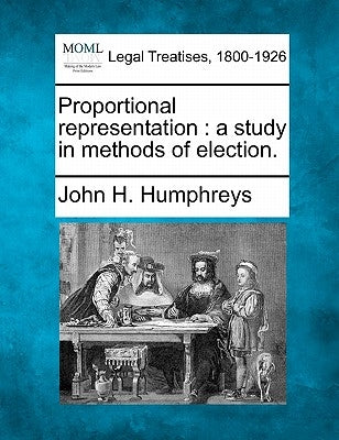 Proportional Representation: A Study in Methods of Election. by Humphreys, John H.