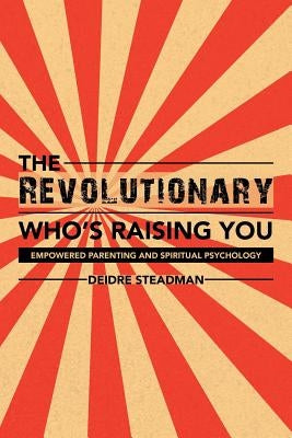 The Revolutionary Who's Raising You: Empowered Parenting and Spiritual Psychology by Steadman, Deidre
