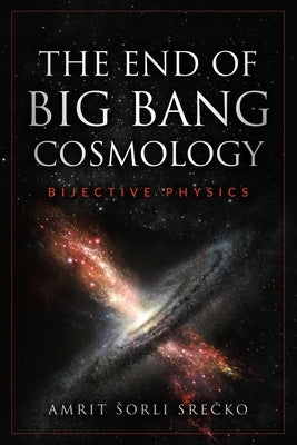 The End of Big Bang Cosmology: Bijective Physics by Sorli, Amrit Srecko