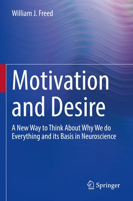 Motivation and Desire: A New Way to Think about Why We Do Everything and Its Basis in Neuroscience by Freed, William J.