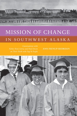 Mission of Change in Southwest Alaska: Conversations with Father René Astruc and Paul Dixon on Their Work with Yup'ik People by Fienup-Riordan, Ann