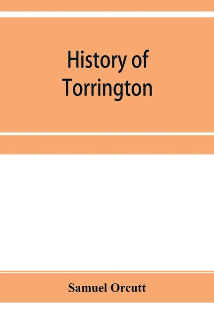 History of Torrington, Connecticut, from its first settlement in 1737, with biographies and genealogies by Orcutt, Samuel