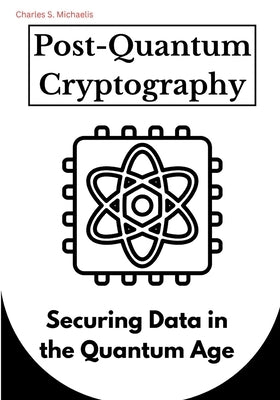 Post-Quantum Cryptography: Securing Data in the Quantum Age by Michaelis, Charles S.