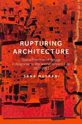 Rupturing Architecture: Spatial Practices of Refuge in Response to War and Violence in Iraq, 2003-2023 by Murrani, Sana