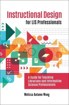 Instructional Design for LIS Professionals: A Guide for Teaching Librarians and Information Science Professionals by Wong, Melissa